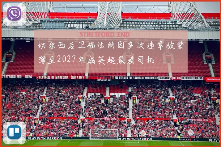 切尔西后卫福法纳因多次违章被禁驾至2027年成英超最差司机