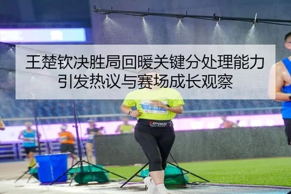 王楚钦决胜局回暖关键分处理能力引发热议与赛场成长观察 - BEIBOSPORTS